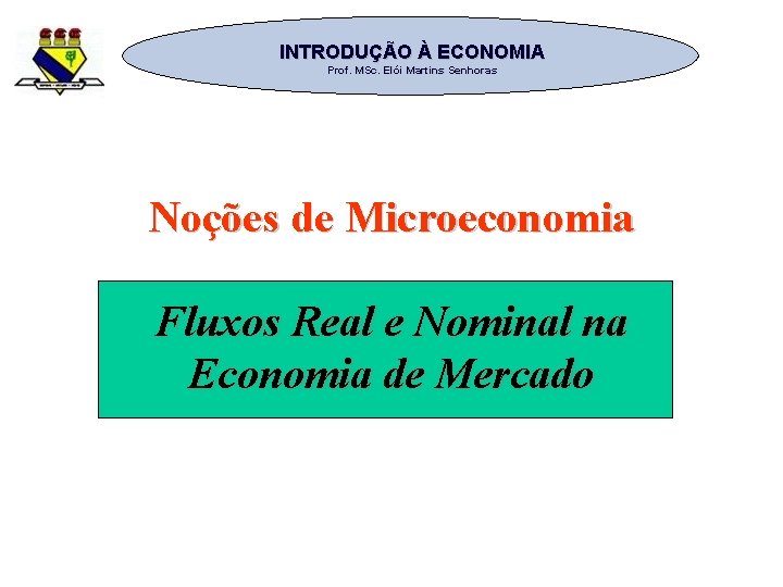 INTRODUÇÃO À ECONOMIA Prof. MSc. Elói Martins Senhoras Noções de Microeconomia Fluxos Real e