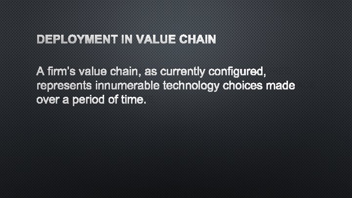 DEPLOYMENT IN VALUE CHAIN A FIRM’S VALUE CHAIN, AS CURRENTLY CONFIGURED, REPRESENTS INNUMERABLE TECHNOLOGY