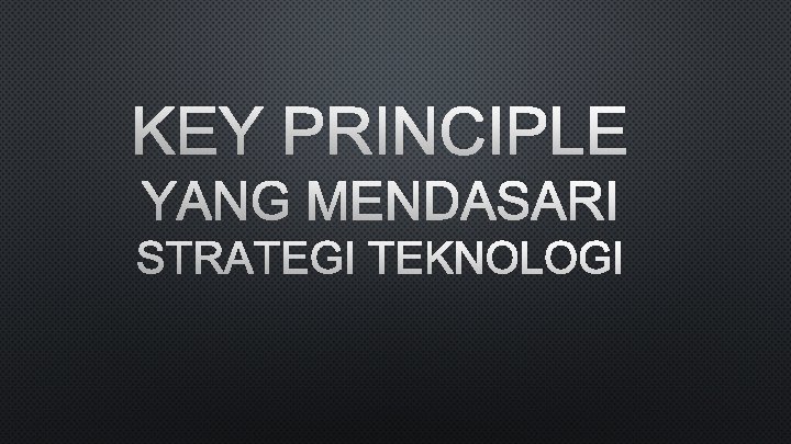KEY PRINCIPLE YANG MENDASARI STRATEGI TEKNOLOGI 