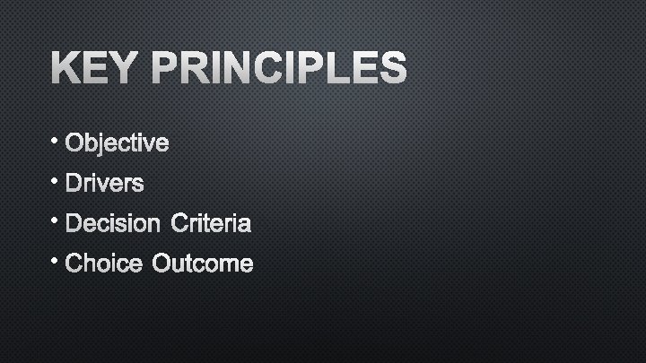 KEY PRINCIPLES • OBJECTIVE • DRIVERS • DECISION CRITERIA • CHOICE OUTCOME 