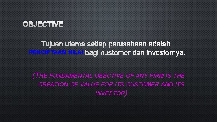 OBJECTIVE TUJUAN UTAMA SETIAP PERUSAHAAN ADALAH PENCIPTAAN NILAI BAGI CUSTOMER DAN INVESTORNYA. (THE FUNDAMENTAL