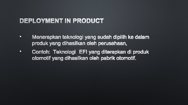 DEPLOYMENT IN PRODUCT • MENERAPKAN TEKNOLOGI YANG SUDAH DIPILIH KE DALAM PRODUK YANG DIHASILKAN