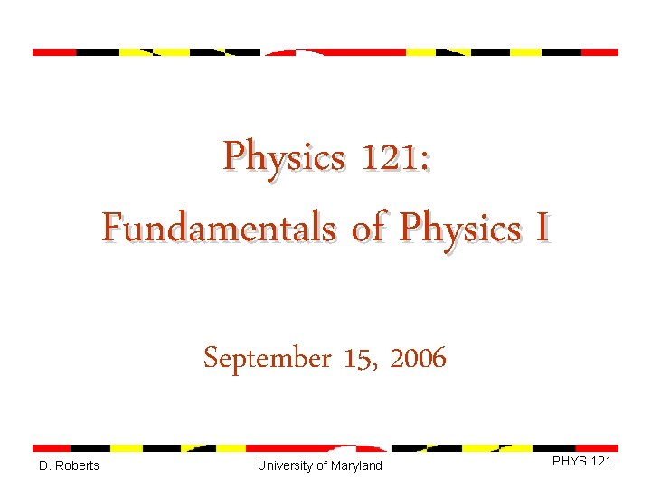Physics 121: Fundamentals of Physics I September 15, 2006 D. Roberts University of Maryland