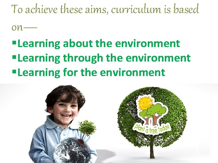 To achieve these aims, curriculum is based on— §Learning about the environment §Learning through
