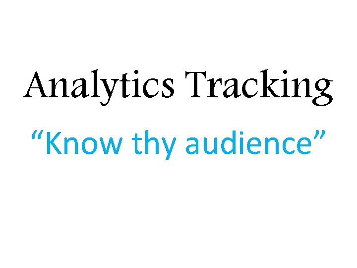 Analytics Tracking “Know thy audience” 