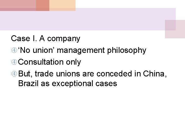 Case I. A company ‘No union’ management philosophy Consultation only But, trade unions are