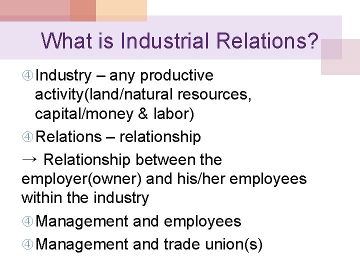 What is Industrial Relations? Industry – any productive activity(land/natural resources, capital/money & labor) Relations