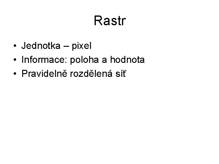 Rastr • Jednotka – pixel • Informace: poloha a hodnota • Pravidelně rozdělená síť