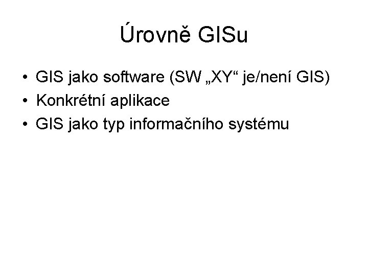 Úrovně GISu • GIS jako software (SW „XY“ je/není GIS) • Konkrétní aplikace •