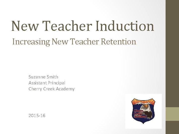 New Teacher Induction Increasing New Teacher Retention Suzanne Smith Assistant Principal Cherry Creek Academy