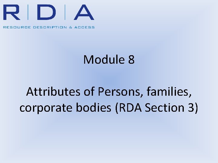 Module 8 Attributes of Persons, families, corporate bodies (RDA Section 3) 