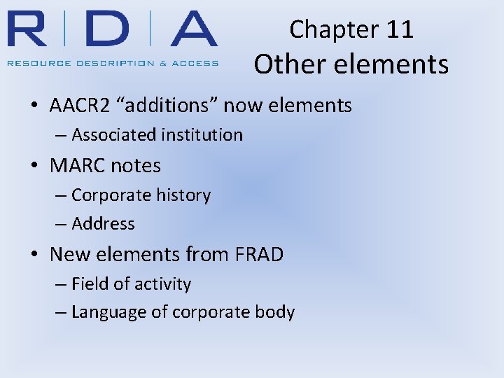 Chapter 11 Other elements • AACR 2 “additions” now elements – Associated institution •