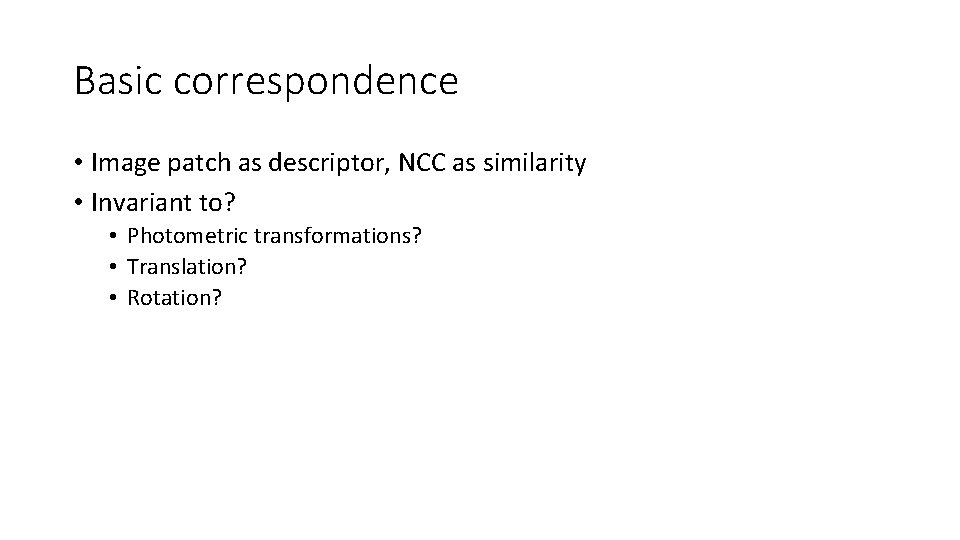 Basic correspondence • Image patch as descriptor, NCC as similarity • Invariant to? • Basic correspondence • Image patch as descriptor, NCC as similarity • Invariant to? •