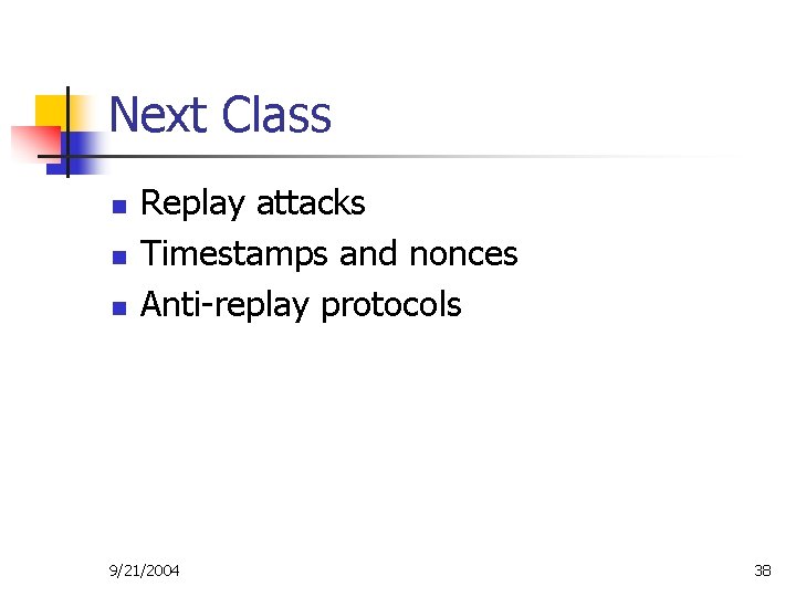 Next Class n n n Replay attacks Timestamps and nonces Anti-replay protocols 9/21/2004 38