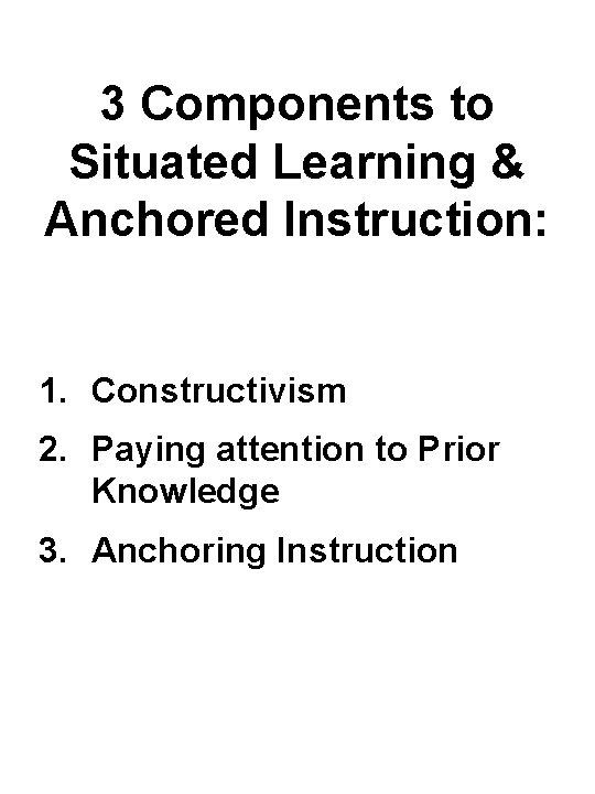 3 Components to Situated Learning & Anchored Instruction: 1. Constructivism 2. Paying attention to