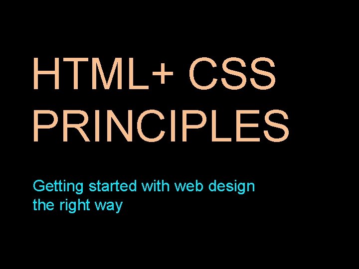 HTML+ CSS PRINCIPLES Getting started with web design the right way 