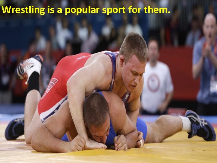 Wrestling is a popular sport for them. 