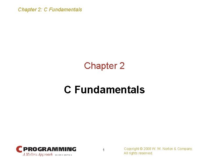 Chapter 2: C Fundamentals Chapter 2 C Fundamentals 1 Copyright © 2008 W. W.