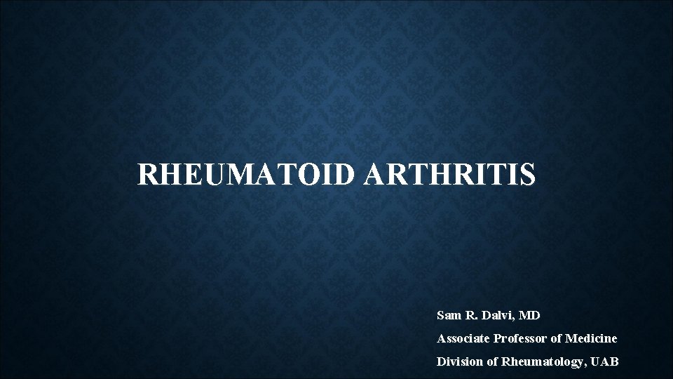 RHEUMATOID ARTHRITIS Sam R. Dalvi, MD Associate Professor of Medicine Division of Rheumatology, UAB RHEUMATOID ARTHRITIS Sam R. Dalvi, MD Associate Professor of Medicine Division of Rheumatology, UAB