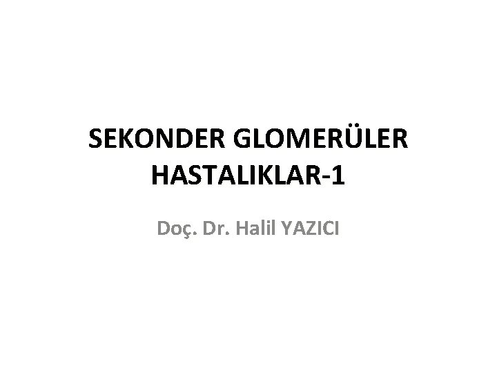 SEKONDER GLOMERÜLER HASTALIKLAR-1 Doç. Dr. Halil YAZICI 
