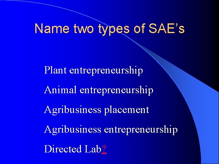 Name two types of SAE’s Plant entrepreneurship Animal entrepreneurship Agribusiness placement Agribusiness entrepreneurship Directed