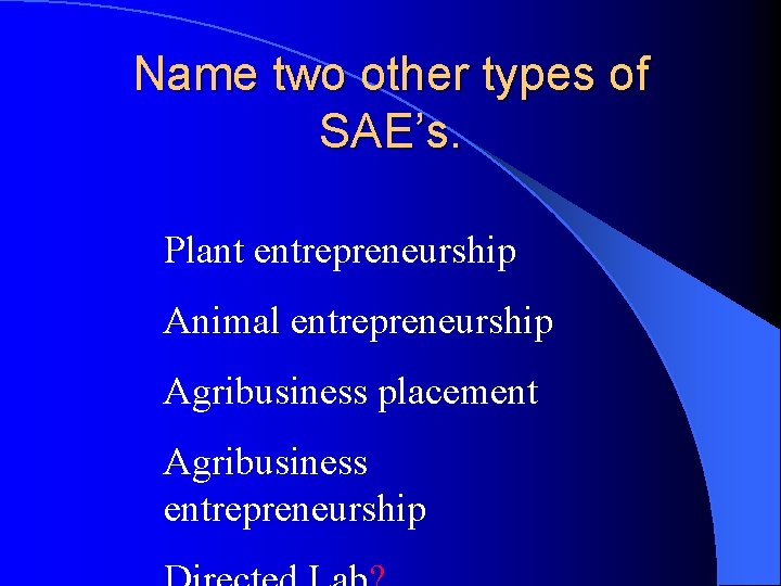 Name two other types of SAE’s. Plant entrepreneurship Animal entrepreneurship Agribusiness placement Agribusiness entrepreneurship