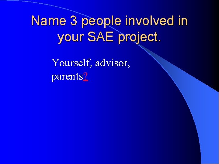 Name 3 people involved in your SAE project. Yourself, advisor, parents? 
