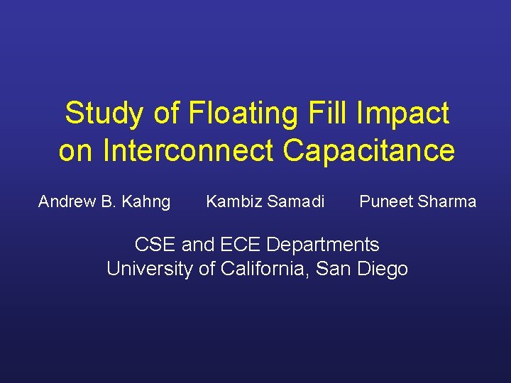 Study of Floating Fill Impact on Interconnect Capacitance Andrew B. Kahng Kambiz Samadi Puneet