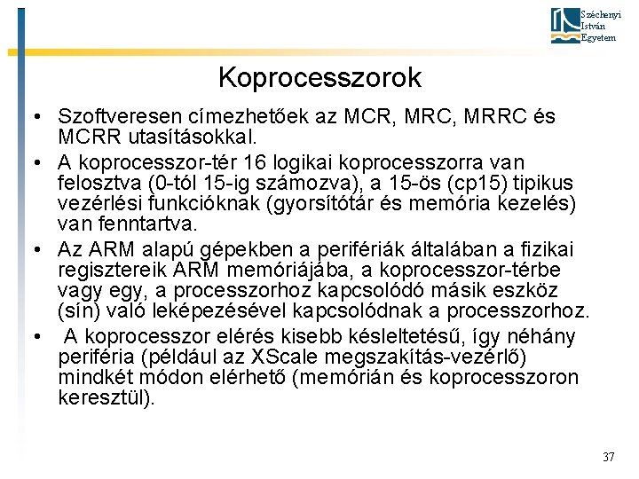Széchenyi István Egyetem Koprocesszorok • Szoftveresen címezhetőek az MCR, MRC, MRRC és MCRR utasításokkal.