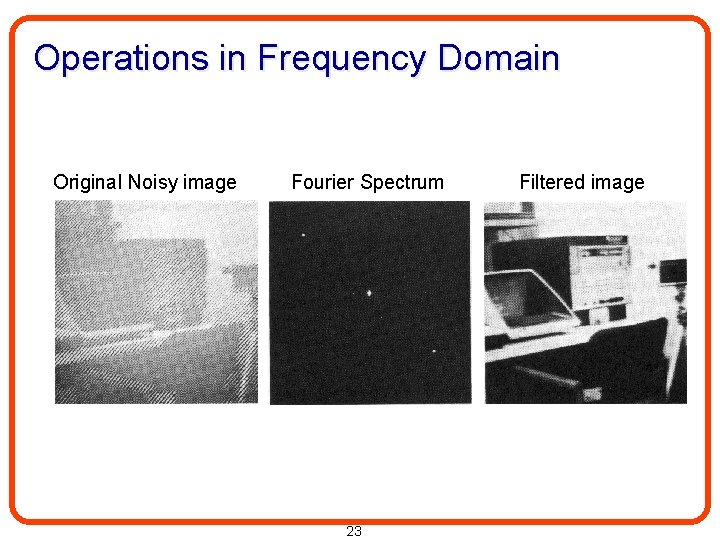 Operations in Frequency Domain Original Noisy image Fourier Spectrum 23 Filtered image 
