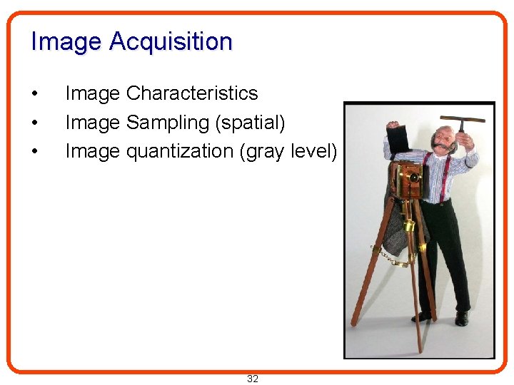 Image Acquisition • • • Image Characteristics Image Sampling (spatial) Image quantization (gray level)