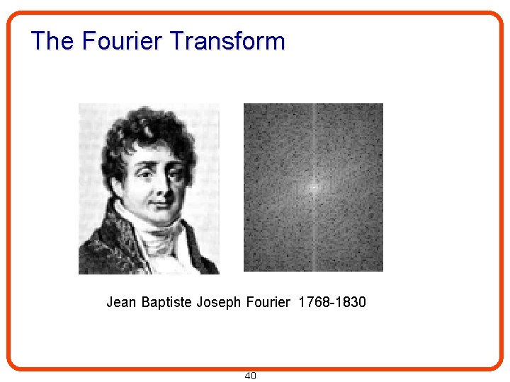 The Fourier Transform Jean Baptiste Joseph Fourier 1768 -1830 40 