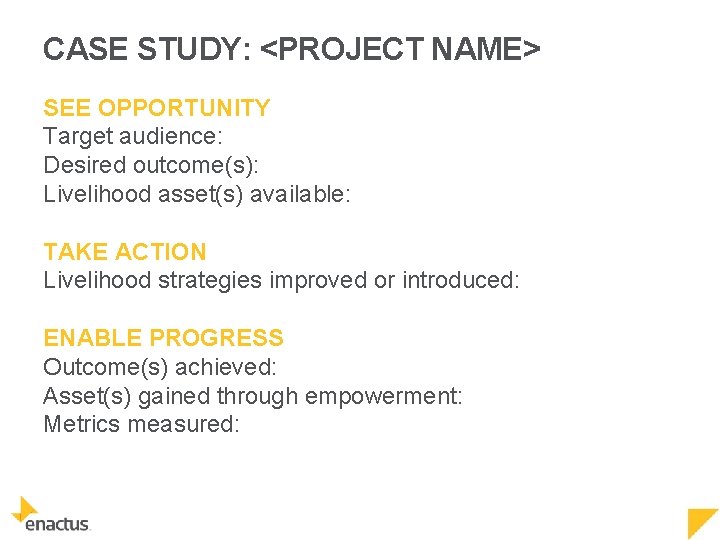CASE STUDY: <PROJECT NAME> SEE OPPORTUNITY Target audience: Desired outcome(s): Livelihood asset(s) available: TAKE
