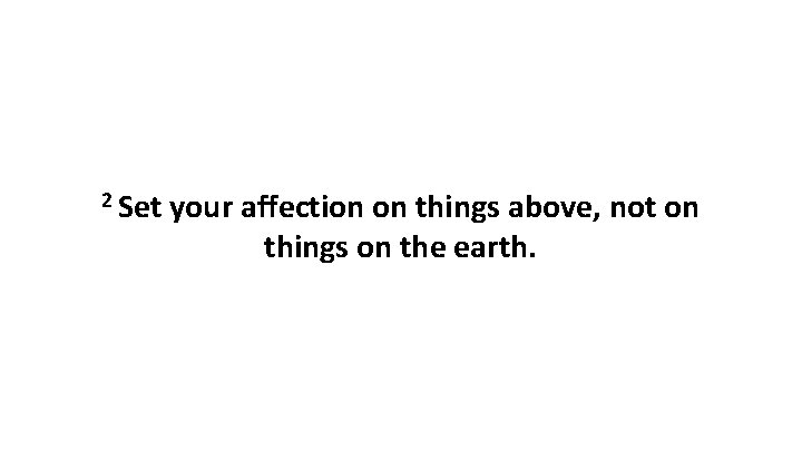 2 Set your affection on things above, not on things on the earth. 