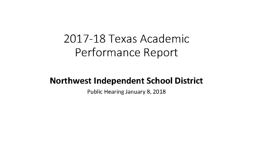 2017 -18 Texas Academic Performance Report Northwest Independent School District Public Hearing January 8,