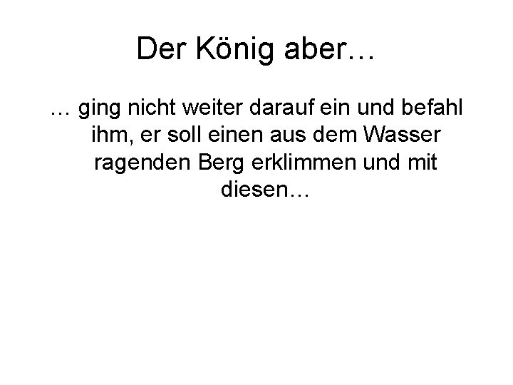 Der König aber… … ging nicht weiter darauf ein und befahl ihm, er soll