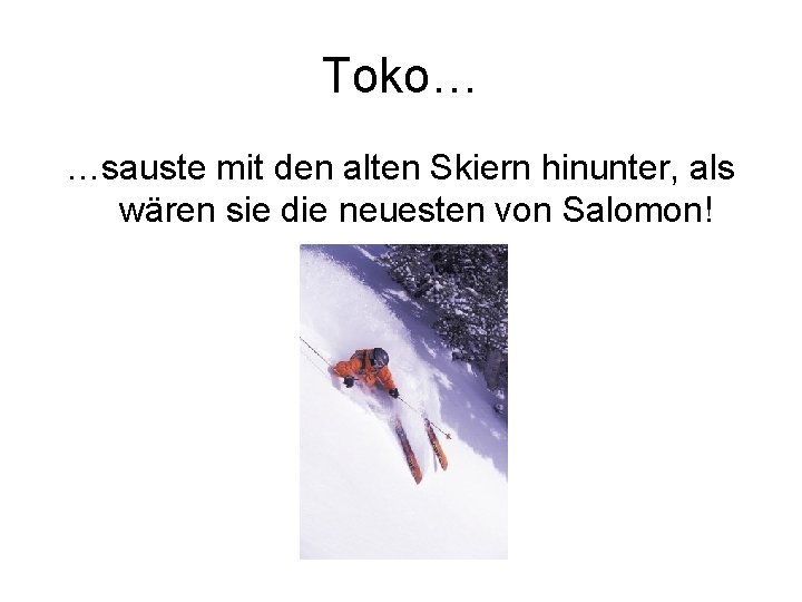 Toko… …sauste mit den alten Skiern hinunter, als wären sie die neuesten von Salomon!