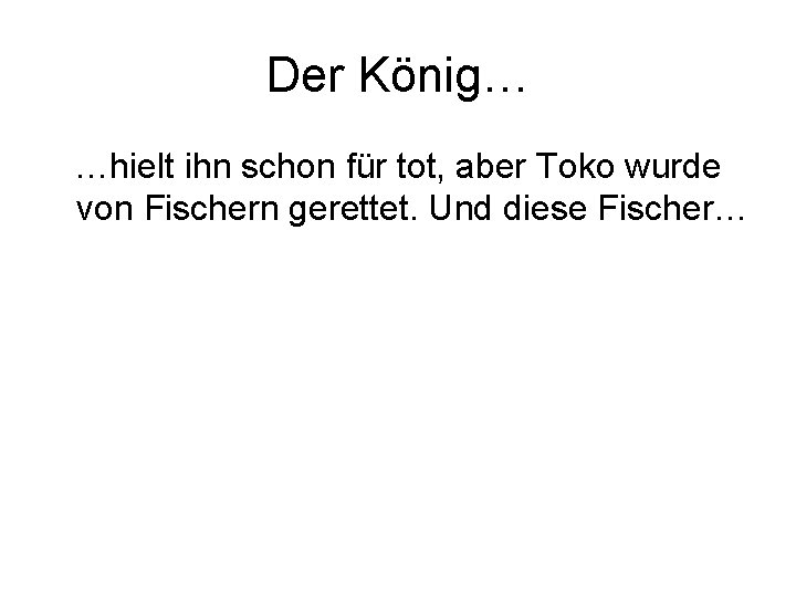 Der König… …hielt ihn schon für tot, aber Toko wurde von Fischern gerettet. Und