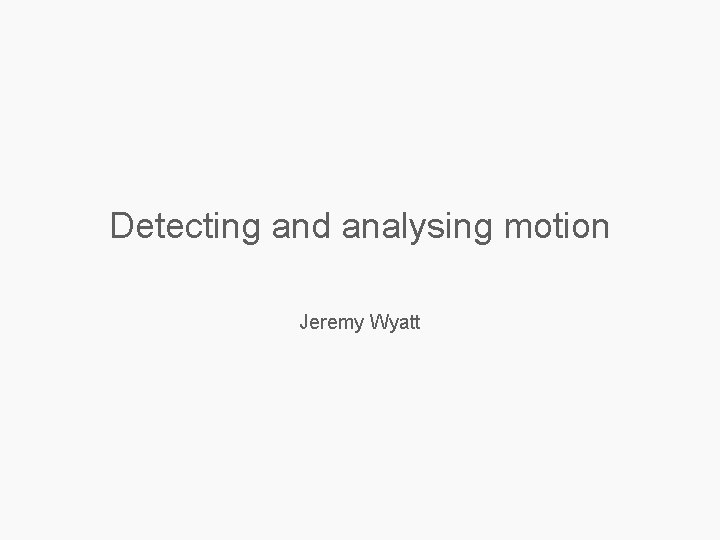 Detecting and analysing motion Jeremy Wyatt 