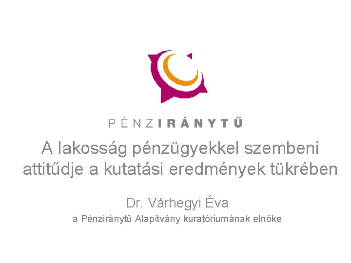 A lakosság pénzügyekkel szembeni attitűdje a kutatási eredmények tükrében Dr. Várhegyi Éva a Pénziránytű