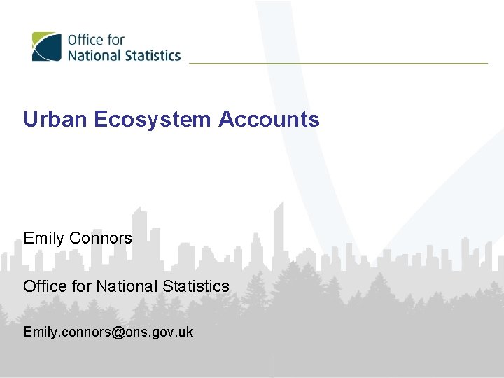 Urban Ecosystem Accounts Emily Connors Office for National Statistics Emily. connors@ons. gov. uk 