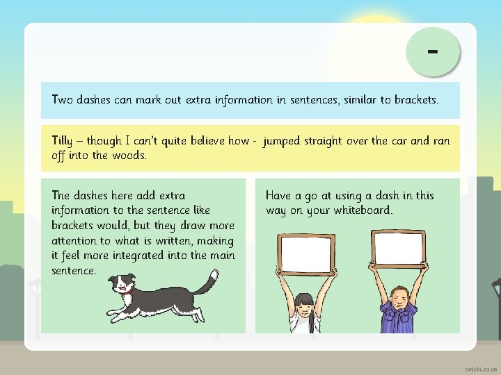Two dashes can mark out extra information in sentences, similar to brackets. Tilly –