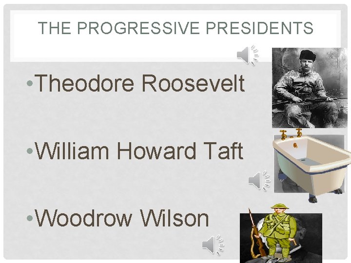 THE PROGRESSIVE PRESIDENTS • Theodore Roosevelt • William Howard Taft • Woodrow Wilson 