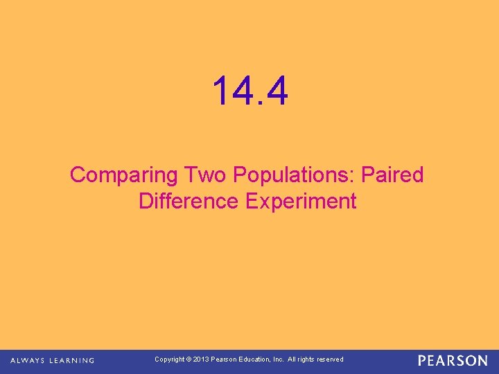 14. 4 Comparing Two Populations: Paired Difference Experiment Copyright © 2013 Pearson Education, Inc.