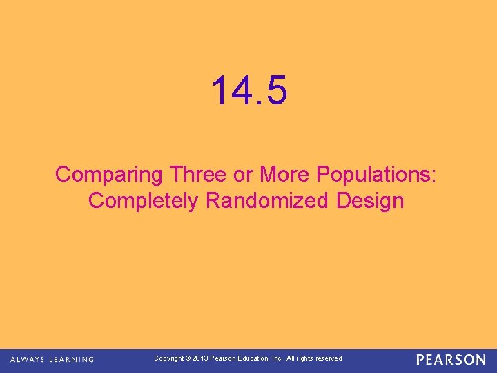 14. 5 Comparing Three or More Populations: Completely Randomized Design Copyright © 2013 Pearson