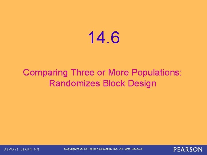 14. 6 Comparing Three or More Populations: Randomizes Block Design Copyright © 2013 Pearson