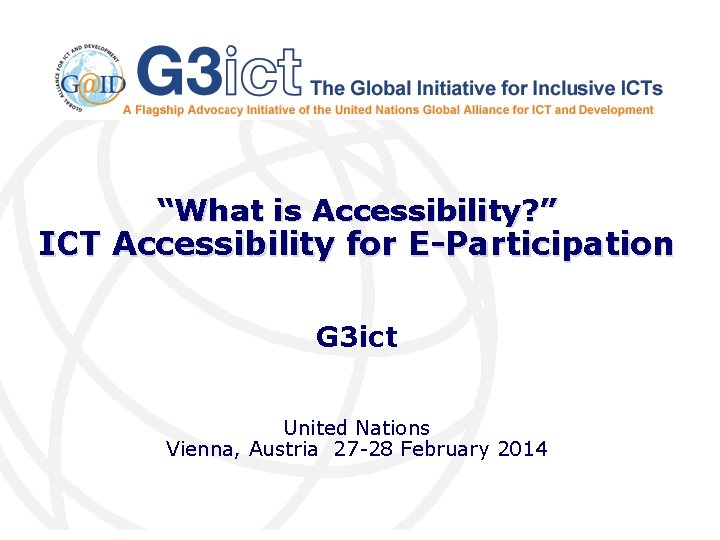 “What is Accessibility? ” ICT Accessibility for E-Participation G 3 ict United Nations Vienna,