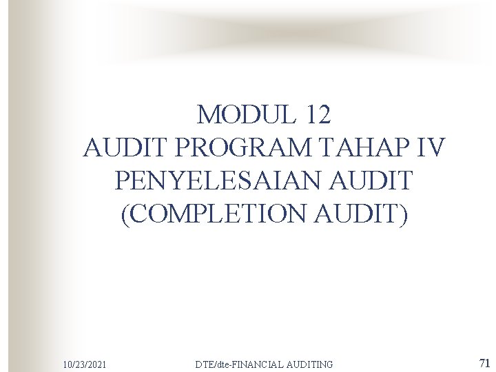MODUL 12 AUDIT PROGRAM TAHAP IV PENYELESAIAN AUDIT (COMPLETION AUDIT) 10/23/2021 DTE/dte-FINANCIAL AUDITING 71