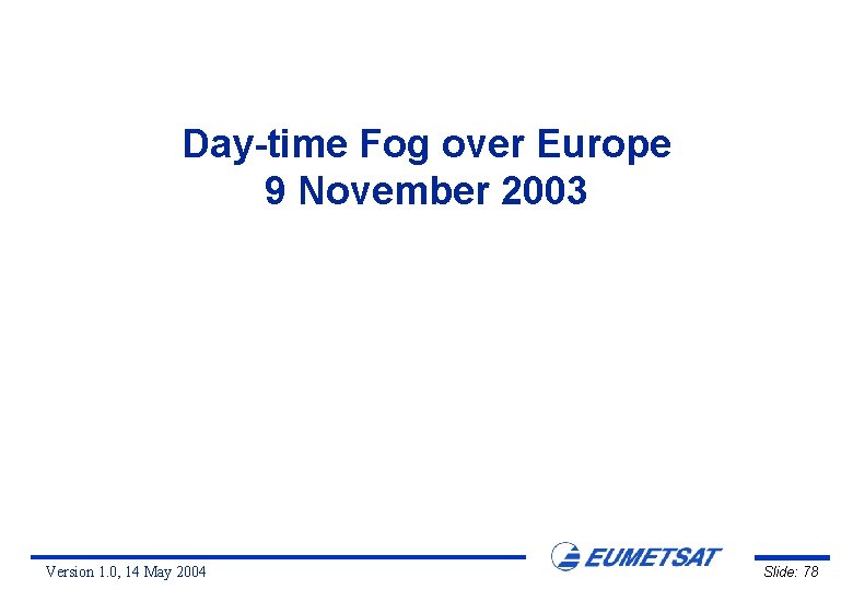 Day-time Fog over Europe 9 November 2003 Version 1. 0, 14 May 2004 Slide: