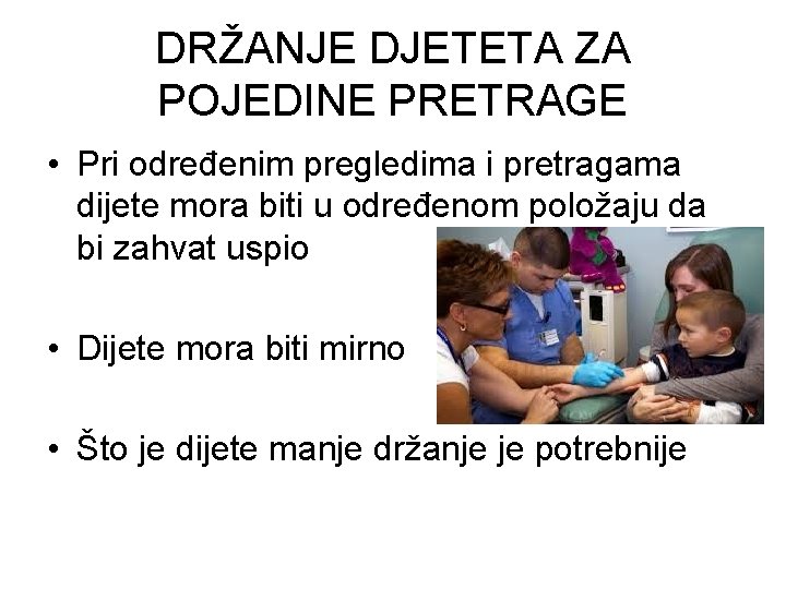 DRŽANJE DJETETA ZA POJEDINE PRETRAGE • Pri određenim pregledima i pretragama dijete mora biti